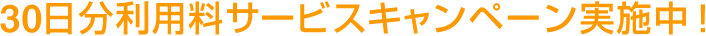 30日分利用料サービスキャンペーン実施中！